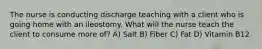 The nurse is conducting discharge teaching with a client who is going home with an ileostomy. What will the nurse teach the client to consume more of? A) Salt B) Fiber C) Fat D) Vitamin B12