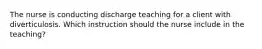 The nurse is conducting discharge teaching for a client with diverticulosis. Which instruction should the nurse include in the teaching?