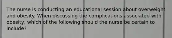The nurse is conducting an educational session about overweight and obesity. When discussing the complications associated with obesity, which of the following should the nurse be certain to include?