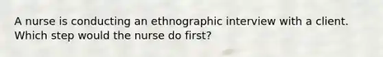 A nurse is conducting an ethnographic interview with a client. Which step would the nurse do first?