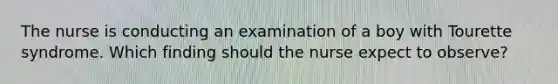 The nurse is conducting an examination of a boy with Tourette syndrome. Which finding should the nurse expect to observe?