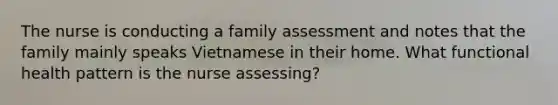 The nurse is conducting a family assessment and notes that the family mainly speaks Vietnamese in their home. What functional health pattern is the nurse assessing?