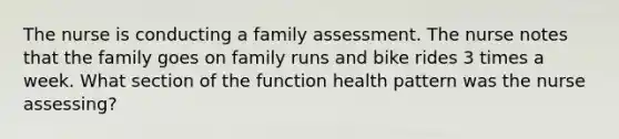 The nurse is conducting a family assessment. The nurse notes that the family goes on family runs and bike rides 3 times a week. What section of the function health pattern was the nurse assessing?