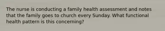 The nurse is conducting a family health assessment and notes that the family goes to church every Sunday. What functional health pattern is this concerning?