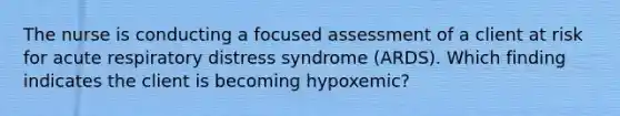 The nurse is conducting a focused assessment of a client at risk for acute respiratory distress syndrome (ARDS). Which finding indicates the client is becoming hypoxemic?