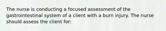 The nurse is conducting a focused assessment of the gastrointestinal system of a client with a burn injury. The nurse should assess the client for: