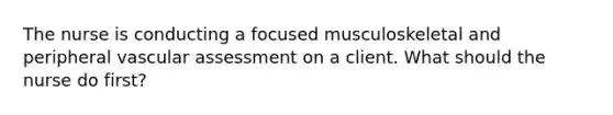 The nurse is conducting a focused musculoskeletal and peripheral vascular assessment on a client. What should the nurse do first?