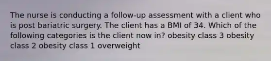 The nurse is conducting a follow-up assessment with a client who is post bariatric surgery. The client has a BMI of 34. Which of the following categories is the client now in? obesity class 3 obesity class 2 obesity class 1 overweight