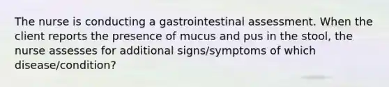 The nurse is conducting a gastrointestinal assessment. When the client reports the presence of mucus and pus in the stool, the nurse assesses for additional signs/symptoms of which disease/condition?