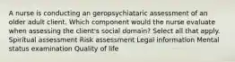 A nurse is conducting an geropsychiataric assessment of an older adult client. Which component would the nurse evaluate when assessing the client's social domain? Select all that apply. Spiritual assessment Risk assessment Legal information Mental status examination Quality of life