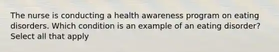 The nurse is conducting a health awareness program on eating disorders. Which condition is an example of an eating disorder? Select all that apply