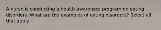 A nurse is conducting a health awareness program on eating disorders. What are the examples of eating disorders? Select all that apply.