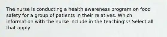 The nurse is conducting a health awareness program on food safety for a group of patients in their relatives. Which information with the nurse include in the teaching's? Select all that apply