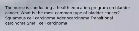 The nurse is conducting a health education program on bladder cancer. What is the most common type of bladder cancer? Squamous cell carcinoma Adenocarcinoma Transitional carcinoma Small cell carcinoma