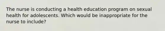 The nurse is conducting a health education program on sexual health for adolescents. Which would be inappropriate for the nurse to include?