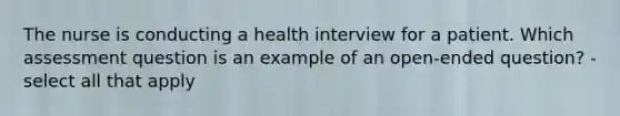 The nurse is conducting a health interview for a patient. Which assessment question is an example of an open-ended question? - select all that apply