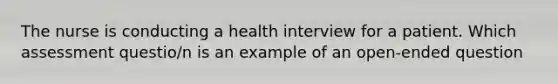 The nurse is conducting a health interview for a patient. Which assessment questio/n is an example of an open-ended question