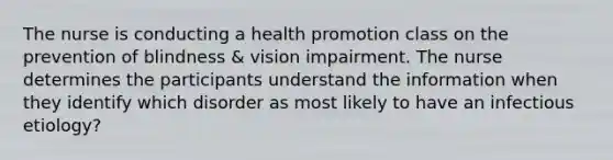 The nurse is conducting a health promotion class on the prevention of blindness & vision impairment. The nurse determines the participants understand the information when they identify which disorder as most likely to have an infectious etiology?