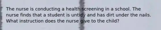 The nurse is conducting a health screening in a school. The nurse finds that a student is untidy and has dirt under the nails. What instruction does the nurse give to the child?