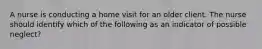 A nurse is conducting a home visit for an older client. The nurse should identify which of the following as an indicator of possible neglect?