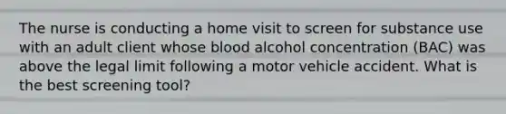 The nurse is conducting a home visit to screen for substance use with an adult client whose blood alcohol concentration (BAC) was above the legal limit following a motor vehicle accident. What is the best screening tool?