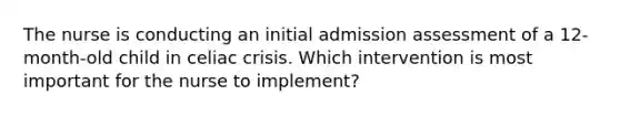 The nurse is conducting an initial admission assessment of a 12-month-old child in celiac crisis. Which intervention is most important for the nurse to implement?