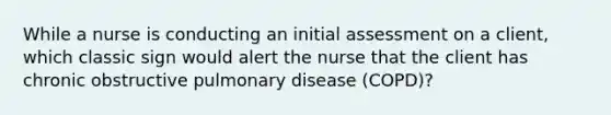 While a nurse is conducting an initial assessment on a client, which classic sign would alert the nurse that the client has chronic obstructive pulmonary disease (COPD)?