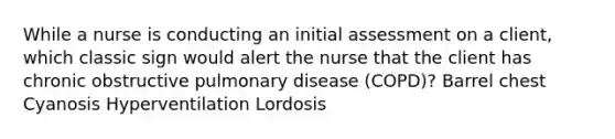 While a nurse is conducting an initial assessment on a client, which classic sign would alert the nurse that the client has chronic obstructive pulmonary disease (COPD)? Barrel chest Cyanosis Hyperventilation Lordosis