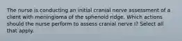 The nurse is conducting an initial cranial nerve assessment of a client with meningioma of the sphenoid ridge. Which actions should the nurse perform to assess cranial nerve I? Select all that apply.