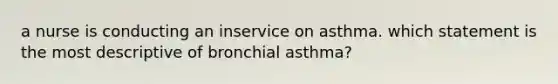 a nurse is conducting an inservice on asthma. which statement is the most descriptive of bronchial asthma?