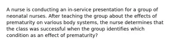 A nurse is conducting an in-service presentation for a group of neonatal nurses. After teaching the group about the effects of prematurity on various body systems, the nurse determines that the class was successful when the group identifies which condition as an effect of prematurity?