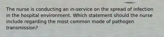 The nurse is conducting an in-service on the spread of infection in the hospital environment. Which statement should the nurse include regarding the most common mode of pathogen transmission?