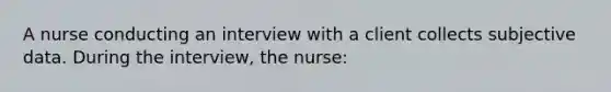 A nurse conducting an interview with a client collects subjective data. During the interview, the nurse: