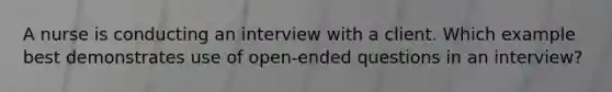 A nurse is conducting an interview with a client. Which example best demonstrates use of open-ended questions in an interview?