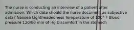 The nurse is conducting an interview of a patient after admission. Which data should the nurse document as subjective data? Nausea Lightheadedness Temperature of 100° F Blood pressure 120/80 mm of Hg Discomfort in the stomach