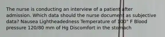 The nurse is conducting an interview of a patient after admission. Which data should the nurse document as subjective data? Nausea Lightheadedness Temperature of 100° F Blood pressure 120/80 mm of Hg Discomfort in the stomach