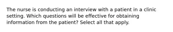 The nurse is conducting an interview with a patient in a clinic setting. Which questions will be effective for obtaining information from the patient? Select all that apply.