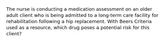 The nurse is conducting a medication assessment on an older adult client who is being admitted to a long-term care facility for rehabilitation following a hip replacement. With Beers Criteria used as a resource, which drug poses a potential risk for this client?