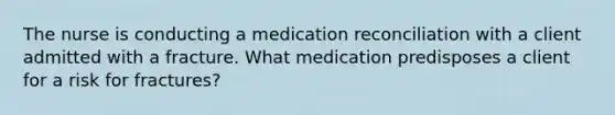 The nurse is conducting a medication reconciliation with a client admitted with a fracture. What medication predisposes a client for a risk for fractures?