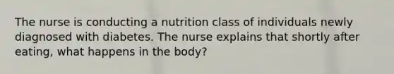 The nurse is conducting a nutrition class of individuals newly diagnosed with diabetes. The nurse explains that shortly after eating, what happens in the body?