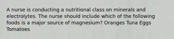 A nurse is conducting a nutritional class on minerals and electrolytes. The nurse should include which of the following foods is a major source of magnesium? Oranges Tuna Eggs Tomatoes