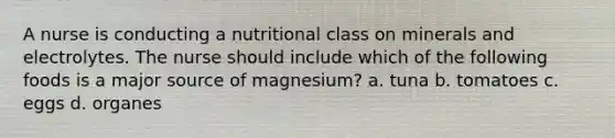 A nurse is conducting a nutritional class on minerals and electrolytes. The nurse should include which of the following foods is a major source of magnesium? a. tuna b. tomatoes c. eggs d. organes