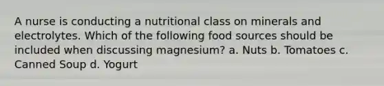 A nurse is conducting a nutritional class on minerals and electrolytes. Which of the following food sources should be included when discussing magnesium? a. Nuts b. Tomatoes c. Canned Soup d. Yogurt