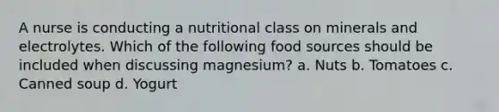 A nurse is conducting a nutritional class on minerals and electrolytes. Which of the following food sources should be included when discussing magnesium? a. Nuts b. Tomatoes c. Canned soup d. Yogurt