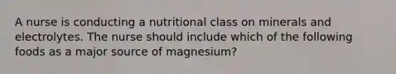 A nurse is conducting a nutritional class on minerals and electrolytes. The nurse should include which of the following foods as a major source of magnesium?