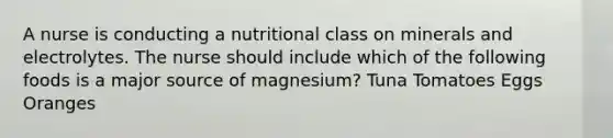 A nurse is conducting a nutritional class on minerals and electrolytes. The nurse should include which of the following foods is a major source of magnesium? Tuna Tomatoes Eggs Oranges