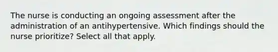 The nurse is conducting an ongoing assessment after the administration of an antihypertensive. Which findings should the nurse prioritize? Select all that apply.