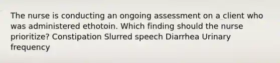 The nurse is conducting an ongoing assessment on a client who was administered ethotoin. Which finding should the nurse prioritize? Constipation Slurred speech Diarrhea Urinary frequency