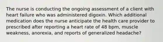 The nurse is conducting the ongoing assessment of a client with heart failure who was administered digoxin. Which additional medication does the nurse anticipate the health care provider to prescribed after reporting a heart rate of 48 bpm, muscle weakness, anorexia, and reports of generalized headache?