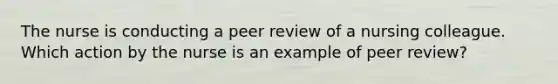 The nurse is conducting a peer review of a nursing colleague. Which action by the nurse is an example of peer review?